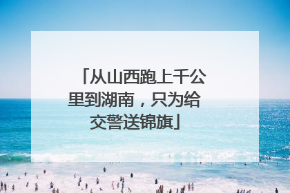 从山西跑上千公里到湖南，只为给交警送锦旗