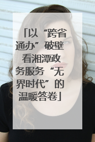 以“跨省通办”破壁 看湘潭政务服务“无界时代”的温暖答卷