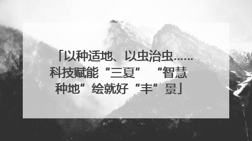 以种适地、以虫治虫……科技赋能“三夏” “智慧种地”绘就好“丰”景