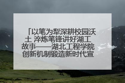 以笔为犁深耕校园沃土 淬炼笔锋讲好湖工故事——湖北工程学院创新机制锻造新时代宣传“轻骑兵”