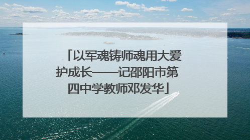 以军魂铸师魂用大爱护成长——记邵阳市第四中学教师邓发华