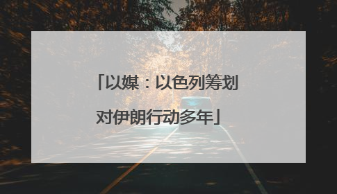 以媒：以色列筹划对伊朗行动多年