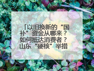 以旧换新的“国补”资金从哪来？如何抵达消费者？山东“硬核”举措有这些→