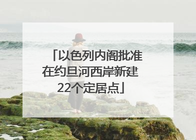 以色列内阁批准在约旦河西岸新建22个定居点
