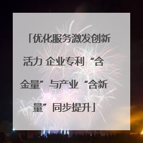 优化服务激发创新活力 企业专利“含金量”与产业“含新量”同步提升