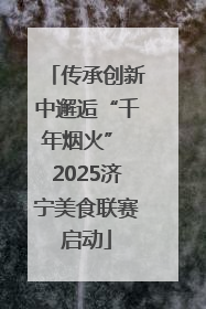 传承创新中邂逅“千年烟火” 2025济宁美食联赛启动