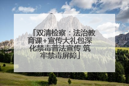 双清检察：法治教育课+宣传大礼包深化禁毒普法宣传 筑牢禁毒屏障