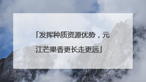 发挥种质资源优势，元江芒果香更长走更远