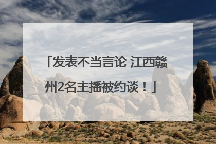 发表不当言论 江西赣州2名主播被约谈！