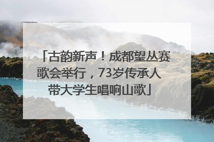 古韵新声！成都望丛赛歌会举行，73岁传承人带大学生唱响山歌