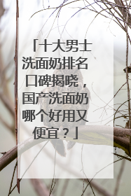 十大男士洗面奶排名口碑揭晓，国产洗面奶哪个好用又便宜？