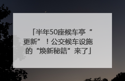 半年50座候车亭“更新”！公交候车设施的“焕新秘籍”来了