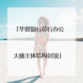 华夏银行总行办公大楼主体结构封顶