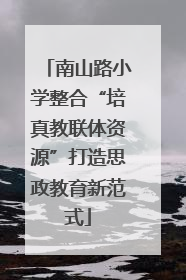 南山路小学整合“培真教联体资源”打造思政教育新范式