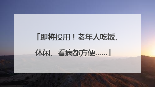 即将投用！老年人吃饭、休闲、看病都方便……