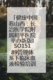 健康中国看山西：长治医学院附属和平医院举办新版ISO15189管理体系下临床血液检验培训班
