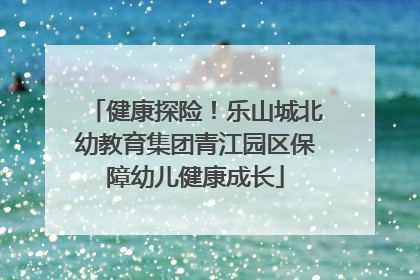 健康探险！乐山城北幼教育集团青江园区保障幼儿健康成长