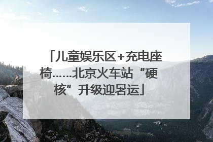 儿童娱乐区+充电座椅……北京火车站“硬核”升级迎暑运