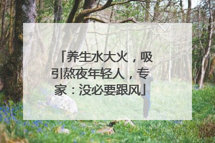 养生水大火，吸引熬夜年轻人，专家：没必要跟风