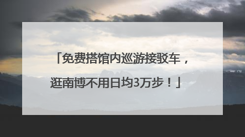免费搭馆内巡游接驳车，逛南博不用日均3万步！