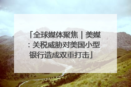 全球媒体聚焦｜美媒：关税威胁对美国小型银行造成双重打击