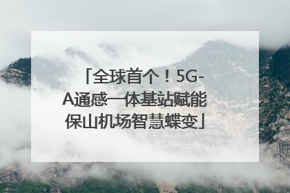 全球首个！5G-A通感一体基站赋能保山机场智慧蝶变