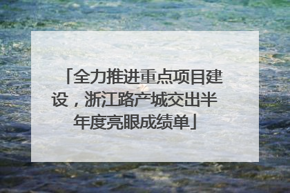全力推进重点项目建设，浙江路产城交出半年度亮眼成绩单