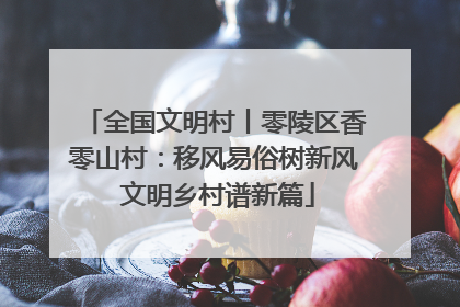 全国文明村丨零陵区香零山村：移风易俗树新风 文明乡村谱新篇