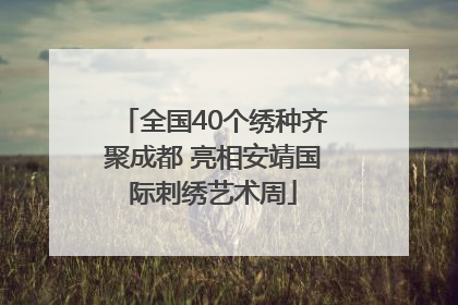 全国40个绣种齐聚成都 亮相安靖国际刺绣艺术周