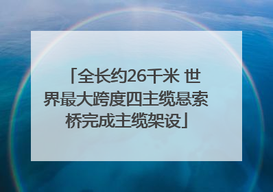 全长约26千米 世界最大跨度四主缆悬索桥完成主缆架设