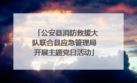 公安县消防救援大队联合县应急管理局开展主题党日活动