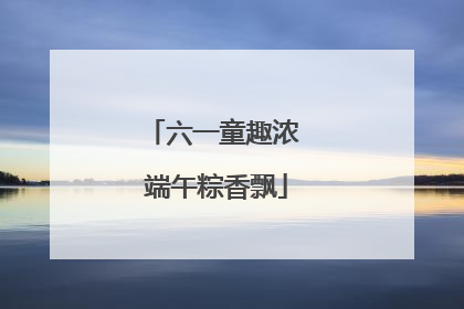 六一童趣浓 端午粽香飘
