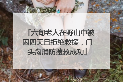 六旬老人在野山中被困四天且拒绝救援，门头沟消防搜救成功