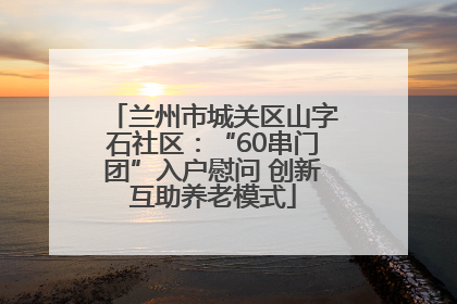 兰州市城关区山字石社区：“60串门团”入户慰问 创新互助养老模式
