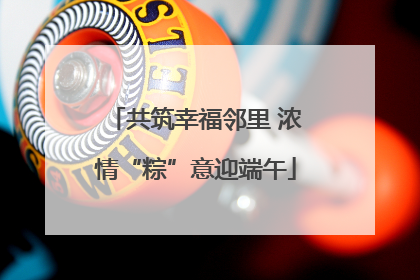 共筑幸福邻里 浓情“粽”意迎端午