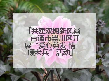 共建双拥新风尚，南通市崇川区开展“爱心剪发 情暖老兵”活动