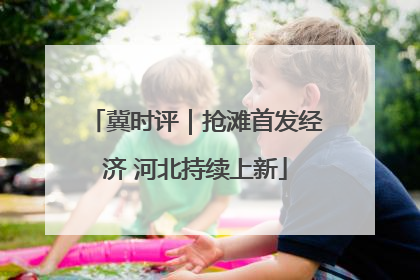 冀时评｜抢滩首发经济 河北持续上新