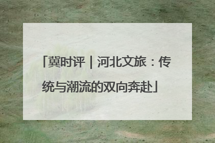 冀时评｜河北文旅：传统与潮流的双向奔赴