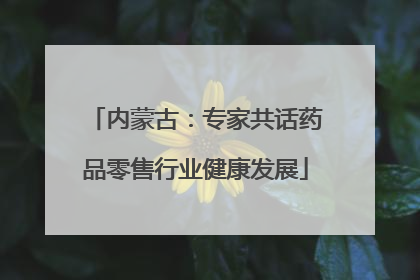 内蒙古：专家共话药品零售行业健康发展