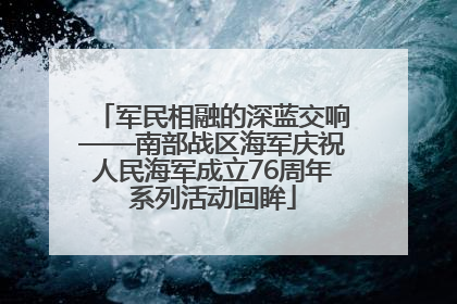 军民相融的深蓝交响——南部战区海军庆祝人民海军成立76周年系列活动回眸