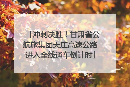 冲刺决胜！甘肃省公航旅集团天庄高速公路进入全线通车倒计时