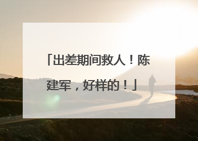 出差期间救人！陈建军，好样的！