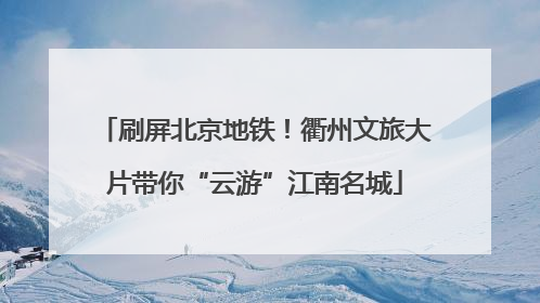 刷屏北京地铁！衢州文旅大片带你“云游”江南名城