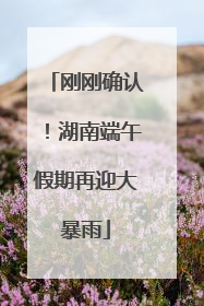 刚刚确认！湖南端午假期再迎大暴雨