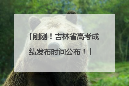 刚刚！吉林省高考成绩发布时间公布！