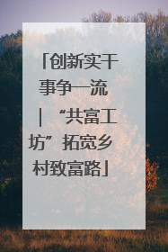 创新实干 事争一流｜“共富工坊”拓宽乡村致富路