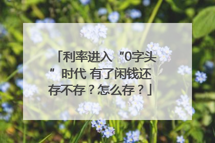 利率进入“0字头”时代 有了闲钱还存不存？怎么存？