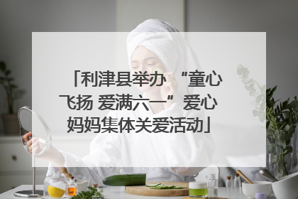 利津县举办 “童心飞扬 爱满六一”爱心妈妈集体关爱活动