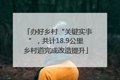办好乡村“关键实事”，共计18.9公里乡村道完成改造提升