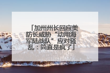 加州州长回应美防长威胁“动用海军陆战队”应对骚乱：简直是疯了